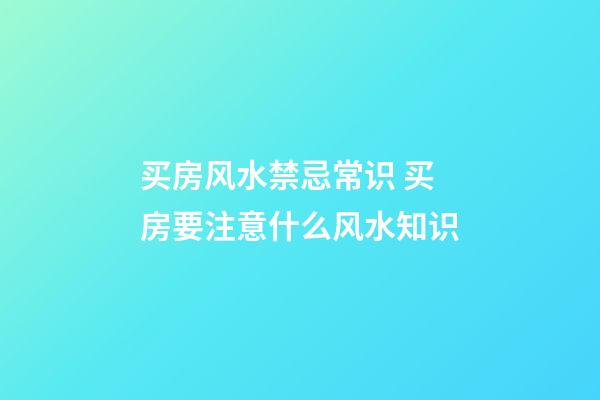买房风水禁忌常识 买房要注意什么风水知识